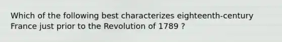 Which of the following best characterizes eighteenth-century France just prior to the Revolution of 1789 ?