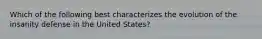 Which of the following best characterizes the evolution of the insanity defense in the United States?