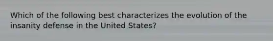 Which of the following best characterizes the evolution of the insanity defense in the United States?