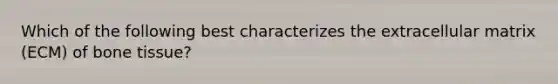 Which of the following best characterizes the extracellular matrix (ECM) of bone tissue?