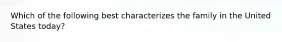 Which of the following best characterizes the family in the United States today?