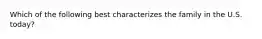 Which of the following best characterizes the family in the U.S. today?