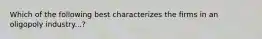 Which of the following best characterizes the firms in an oligopoly industry...?