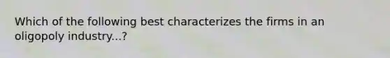 Which of the following best characterizes the firms in an oligopoly industry...?