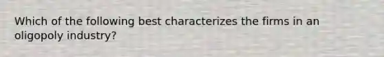 Which of the following best characterizes the firms in an oligopoly industry?