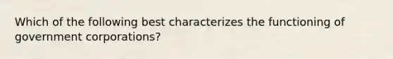 Which of the following best characterizes the functioning of government corporations?