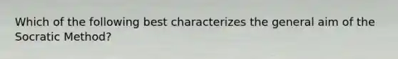 Which of the following best characterizes the general aim of the Socratic Method?