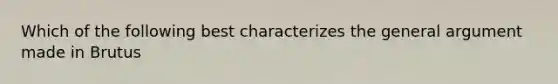 Which of the following best characterizes the general argument made in Brutus