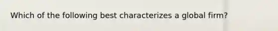 Which of the following best characterizes a global firm?