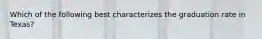 Which of the following best characterizes the graduation rate in Texas?