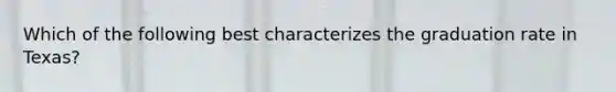 Which of the following best characterizes the graduation rate in Texas?