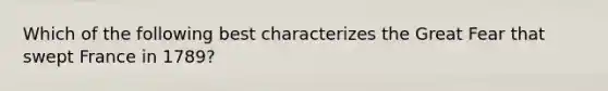 Which of the following best characterizes the Great Fear that swept France in 1789?