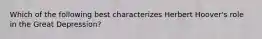 Which of the following best characterizes Herbert Hoover's role in the Great Depression?