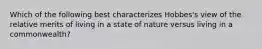 Which of the following best characterizes Hobbes's view of the relative merits of living in a state of nature versus living in a commonwealth?