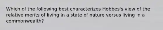 Which of the following best characterizes Hobbes's view of the relative merits of living in a state of nature versus living in a commonwealth?