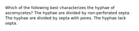 Which of the following best characterizes the hyphae of ascomycetes? The hyphae are divided by non-perforated septa. The hyphae are divided by septa with pores. The hyphae lack septa.