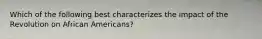 Which of the following best characterizes the impact of the Revolution on African Americans?