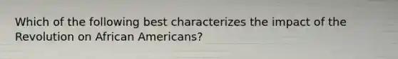 Which of the following best characterizes the impact of the Revolution on African Americans?