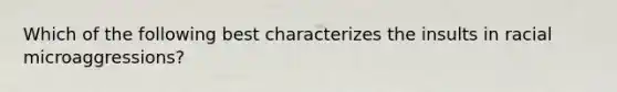 Which of the following best characterizes the insults in racial microaggressions?
