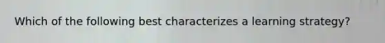 Which of the following best characterizes a learning strategy?