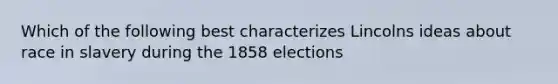 Which of the following best characterizes Lincolns ideas about race in slavery during the 1858 elections