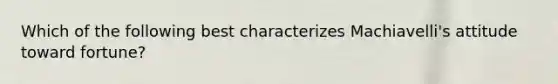 Which of the following best characterizes Machiavelli's attitude toward fortune?