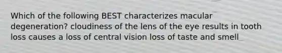 Which of the following BEST characterizes macular degeneration? cloudiness of the lens of the eye results in tooth loss causes a loss of central vision loss of taste and smell