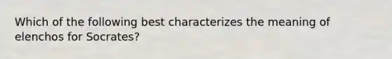 Which of the following best characterizes the meaning of elenchos for Socrates?