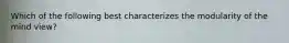 Which of the following best characterizes the modularity of the mind view?