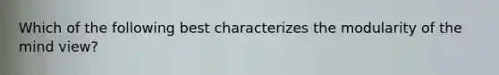 Which of the following best characterizes the modularity of the mind view?