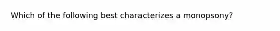 Which of the following best characterizes a monopsony?