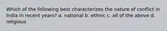 Which of the following best characterizes the nature of conflict in India in recent years? a. national b. ethnic c. all of the above d. religious