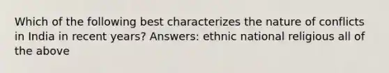 Which of the following best characterizes the nature of conflicts in India in recent years? Answers: ethnic national religious all of the above