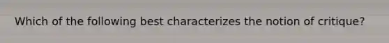 Which of the following best characterizes the notion of critique?