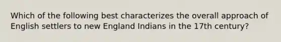 Which of the following best characterizes the overall approach of English settlers to new England Indians in the 17th century?