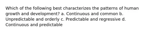 Which of the following best characterizes the patterns of human growth and development? a. Continuous and common b. Unpredictable and orderly c. Predictable and regressive d. Continuous and predictable