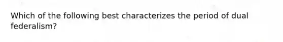 Which of the following best characterizes the period of dual federalism?