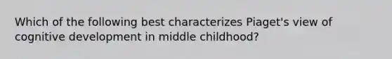 Which of the following best characterizes Piaget's view of cognitive development in middle childhood?