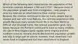 Which of the following best characterizes the population of the American colonies between 1700 and 1775? * Because most of the population growth was from immigration, most people in America retained an attachment to their mother country Because the colonies continued to lose so many people due to disease and war with local Natives, the colonies experience little growth Because many people found life in the New World so difficult and returned home, the colonial population grew very slowly Because the Puritans continued to have so many children, the size of New England grew rapidly while Virginia and the southern colonies actually shrunk Because the population growth was due in large part to natural increase, most Americans had never lived in England and lost their attachment to England