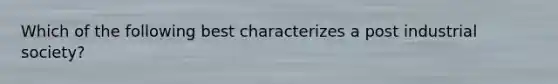 Which of the following best characterizes a post industrial society?