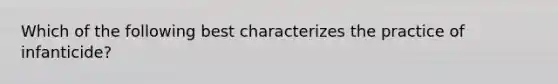 Which of the following best characterizes the practice of infanticide?