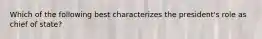 Which of the following best characterizes the president's role as chief of state?