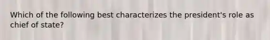Which of the following best characterizes the president's role as chief of state?