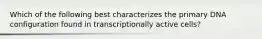 Which of the following best characterizes the primary DNA configuration found in transcriptionally active cells?