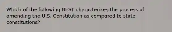 Which of the following BEST characterizes the process of amending the U.S. Constitution as compared to state constitutions?