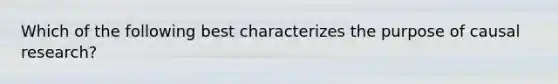 Which of the following best characterizes the purpose of causal research?