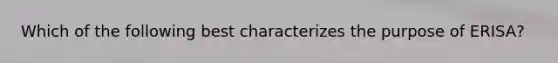 Which of the following best characterizes the purpose of ERISA?