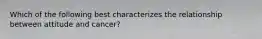 Which of the following best characterizes the relationship between attitude and cancer?