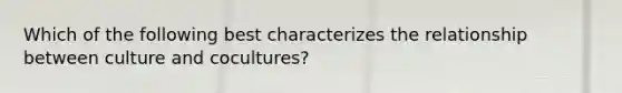 Which of the following best characterizes the relationship between culture and cocultures?