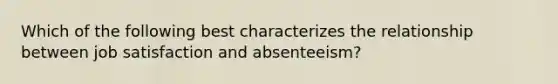 Which of the following best characterizes the relationship between job satisfaction and absenteeism?